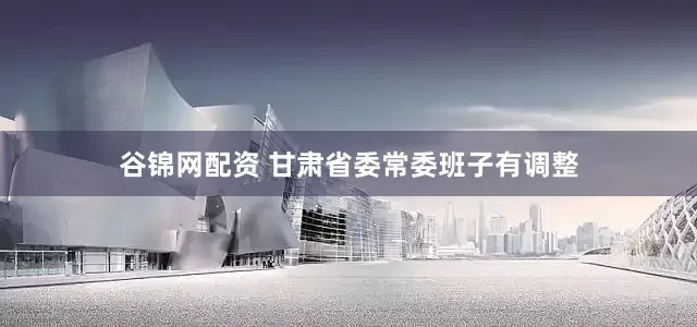 谷锦网配资 甘肃省委常委班子有调整