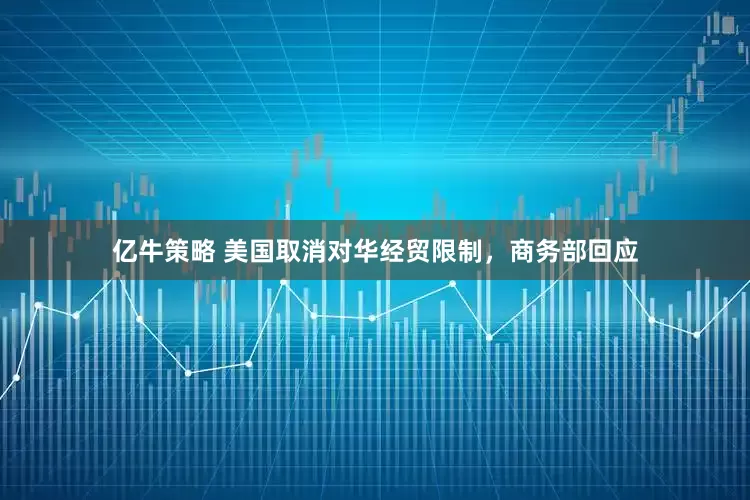 亿牛策略 美国取消对华经贸限制，商务部回应