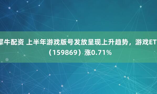 犀牛配资 上半年游戏版号发放呈现上升趋势，游戏ETF（159869）涨0.71%