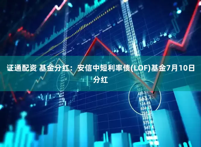 证通配资 基金分红：安信中短利率债(LOF)基金7月10日分红