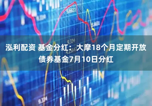 泓利配资 基金分红：大摩18个月定期开放债券基金7月10日分红