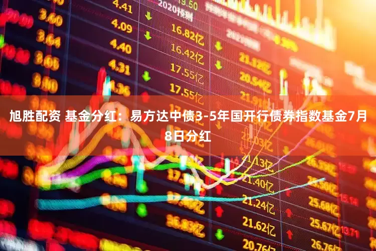 旭胜配资 基金分红：易方达中债3-5年国开行债券指数基金7月8日分红