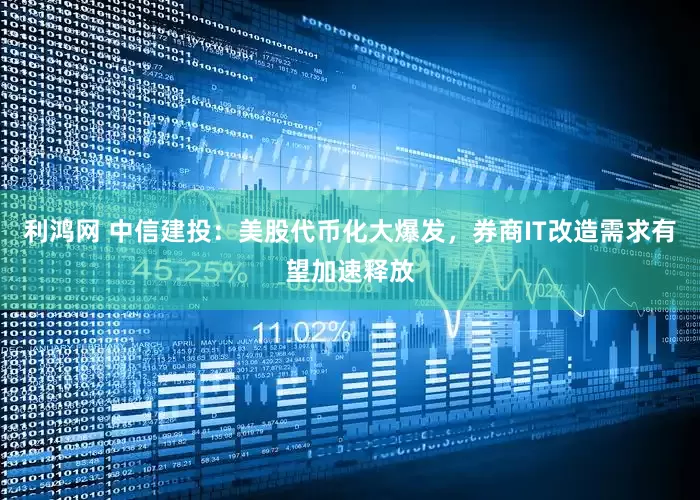 利鸿网 中信建投：美股代币化大爆发，券商IT改造需求有望加速释放