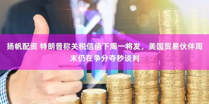 扬帆配资 特朗普称关税信函下周一将发，美国贸易伙伴周末仍在争分夺秒谈判
