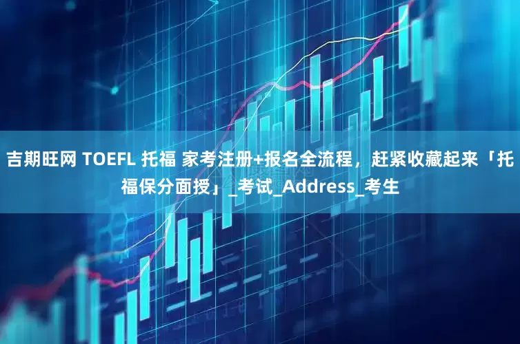 吉期旺网 TOEFL 托福 家考注册+报名全流程，赶紧收藏起来「托福保分面授」_考试_Address_考生