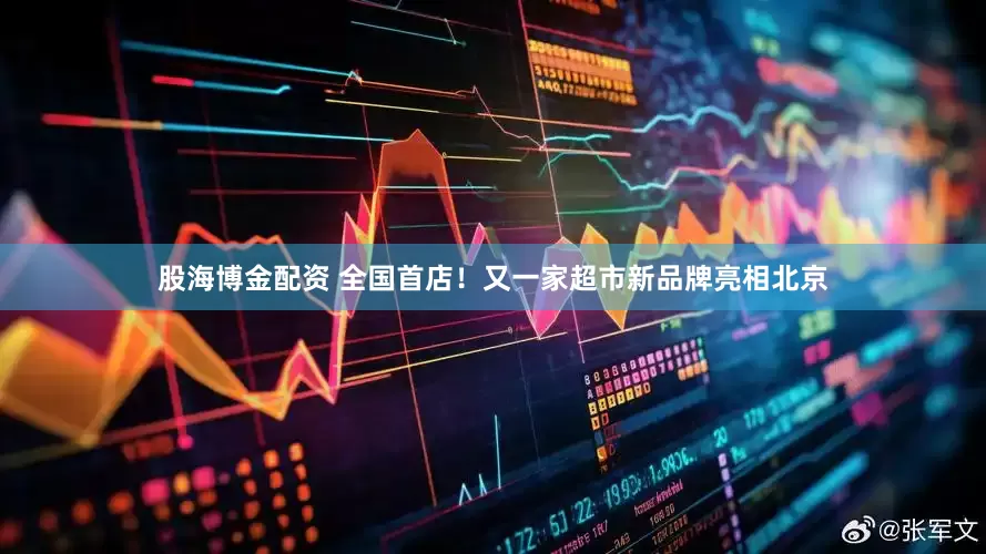 股海博金配资 全国首店！又一家超市新品牌亮相北京