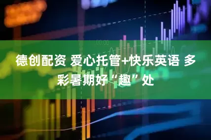 德创配资 爱心托管+快乐英语 多彩暑期好“趣”处