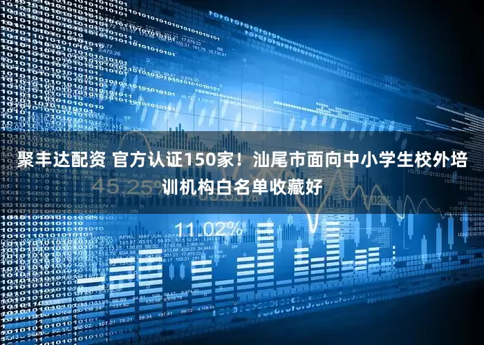 聚丰达配资 官方认证150家！汕尾市面向中小学生校外培训机构白名单收藏好