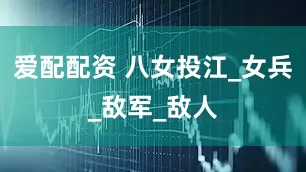 爱配配资 八女投江_女兵_敌军_敌人