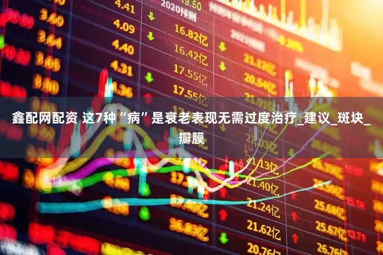 鑫配网配资 这7种“病”是衰老表现无需过度治疗_建议_斑块_瓣膜