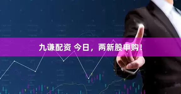 九谦配资 今日，两新股申购！