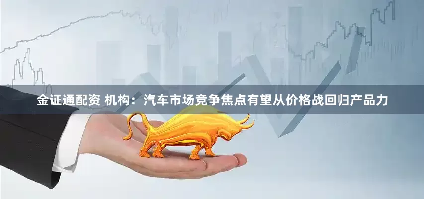 金证通配资 机构：汽车市场竞争焦点有望从价格战回归产品力