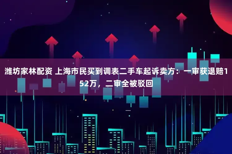 潍坊家林配资 上海市民买到调表二手车起诉卖方：一审获退赔152万，二审全被驳回