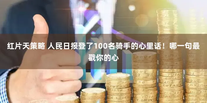 红片天策略 人民日报登了100名骑手的心里话！哪一句最戳你的心