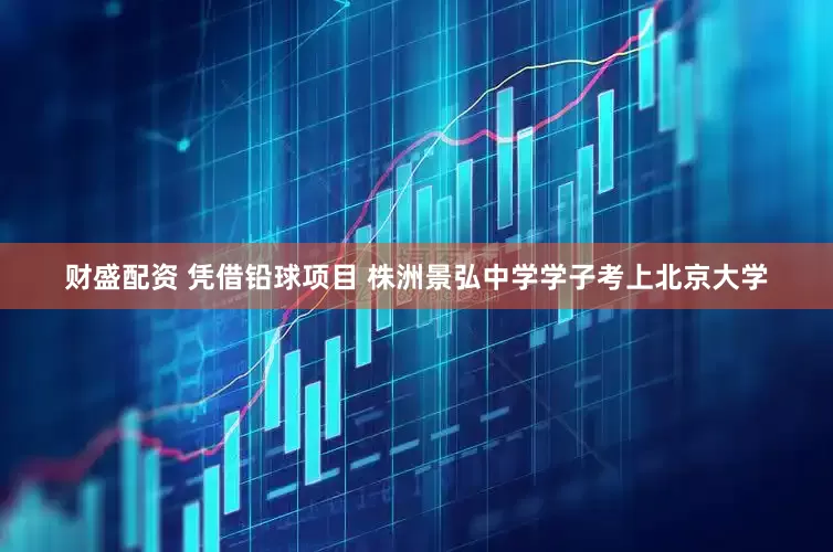 财盛配资 凭借铅球项目 株洲景弘中学学子考上北京大学