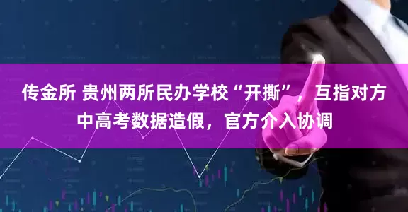 传金所 贵州两所民办学校“开撕”，互指对方中高考数据造假，官方介入协调