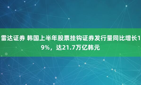 雷达证券 韩国上半年股票挂钩证券发行量同比增长19%，达21.7万亿韩元
