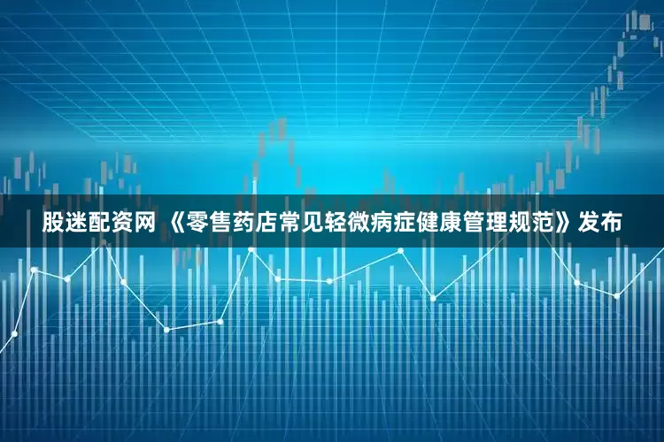 股迷配资网 《零售药店常见轻微病症健康管理规范》发布