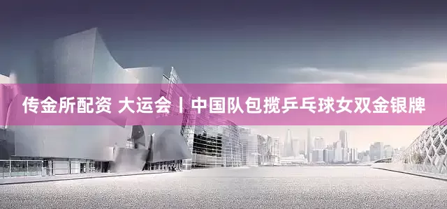 传金所配资 大运会丨中国队包揽乒乓球女双金银牌