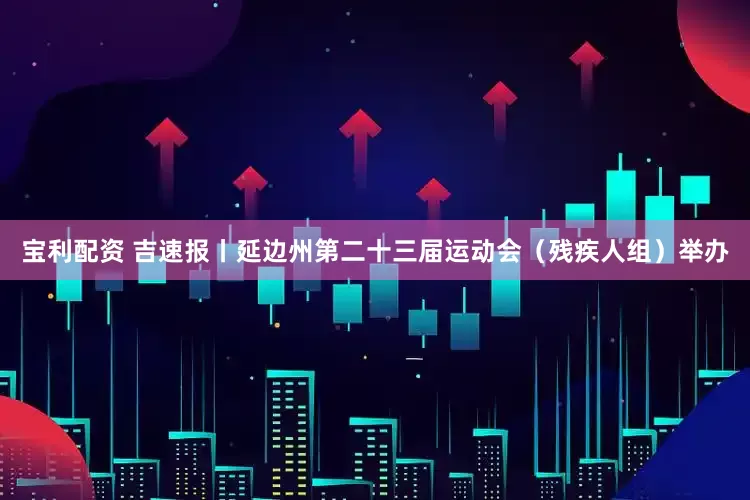 宝利配资 吉速报丨延边州第二十三届运动会（残疾人组）举办