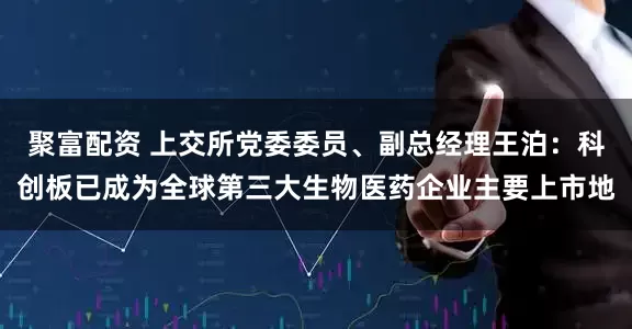 聚富配资 上交所党委委员、副总经理王泊：科创板已成为全球第三大生物医药企业主要上市地