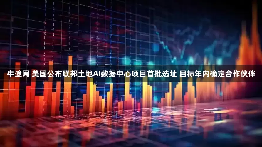 牛途网 美国公布联邦土地AI数据中心项目首批选址 目标年内确定合作伙伴