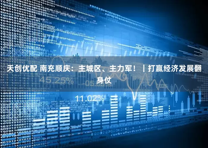天创优配 南充顺庆：主城区、主力军！｜打赢经济发展翻身仗
