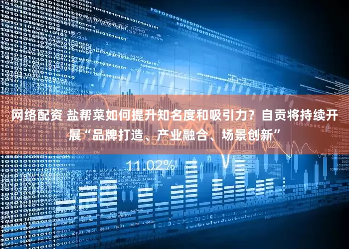 网络配资 盐帮菜如何提升知名度和吸引力？自贡将持续开展“品牌打造、产业融合、场景创新”