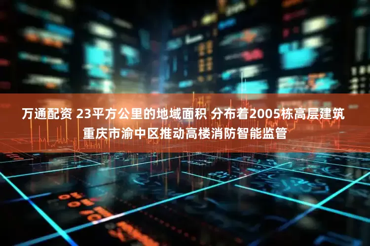 万通配资 23平方公里的地域面积 分布着2005栋高层建筑 重庆市渝中区推动高楼消防智能监管