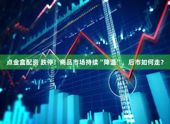 点金盒配资 跌停！商品市场持续“降温”，后市如何走？