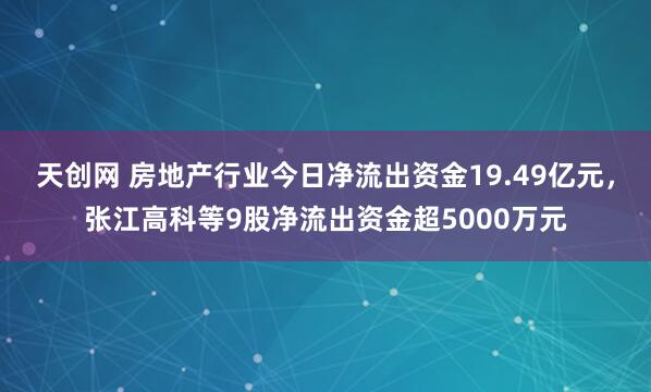 天创网 房地产行业今日净流出资金19.49亿元，张江高科等9股净流出资金超5000万元