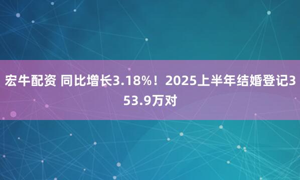 宏牛配资 同比增长3.18%！2025上半年结婚登记353.9万对