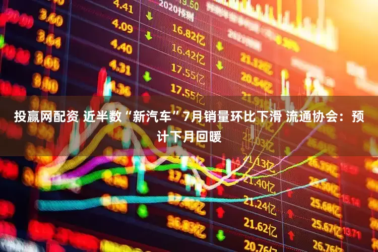 投赢网配资 近半数“新汽车”7月销量环比下滑 流通协会：预计下月回暖