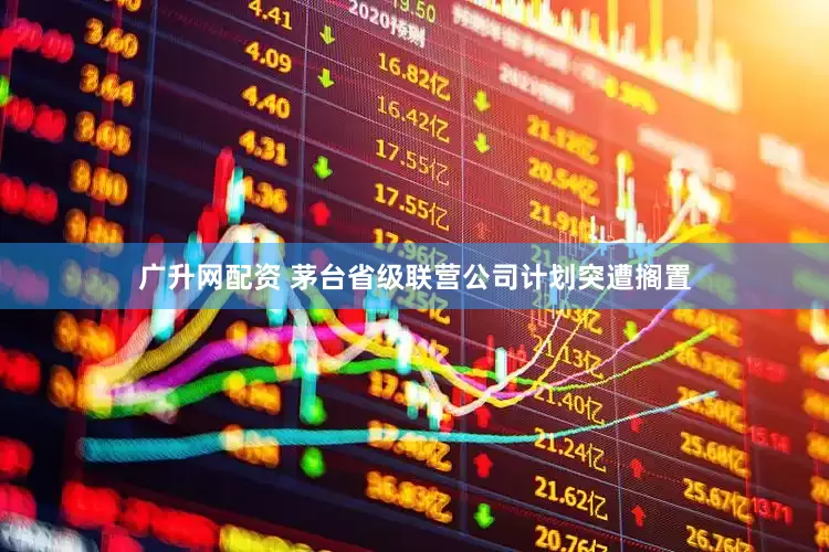 广升网配资 茅台省级联营公司计划突遭搁置
