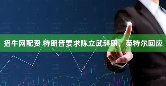 招牛网配资 特朗普要求陈立武辞职，英特尔回应