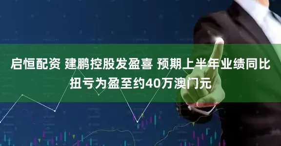 启恒配资 建鹏控股发盈喜 预期上半年业绩同比扭亏为盈至约40万澳门元