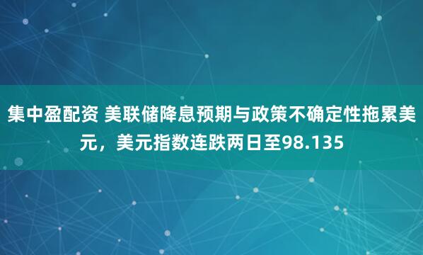 集中盈配资 美联储降息预期与政策不确定性拖累美元，美元指数连跌两日至98.135