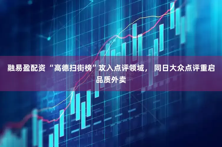 融易盈配资 “高德扫街榜”攻入点评领域， 同日大众点评重启品质外卖