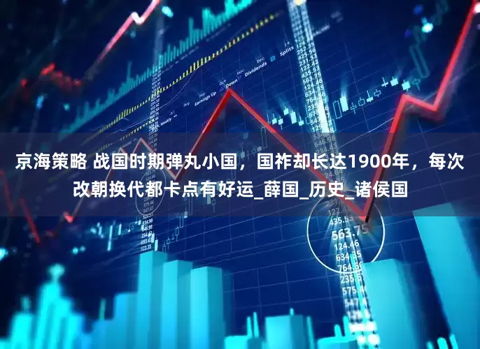 京海策略 战国时期弹丸小国，国祚却长达1900年，每次改朝换代都卡点有好运_薛国_历史_诸侯国