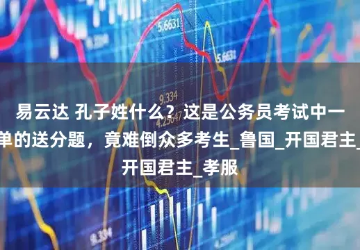 易云达 孔子姓什么？这是公务员考试中一道简单的送分题，竟难倒众多考生_鲁国_开国君主_孝服