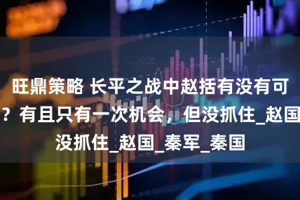 旺鼎策略 长平之战中赵括有没有可能冲出包围？有且只有一次机会，但没抓住_赵国_秦军_秦国
