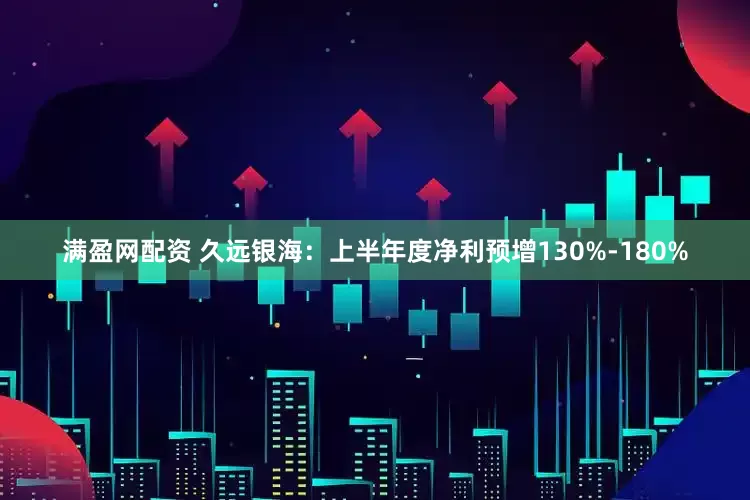 满盈网配资 久远银海：上半年度净利预增130%-180%