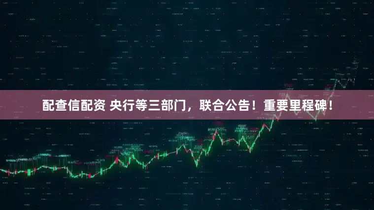 配查信配资 央行等三部门，联合公告！重要里程碑！