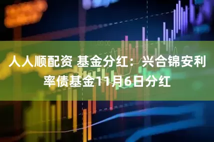 人人顺配资 基金分红：兴合锦安利率债基金11月6日分红