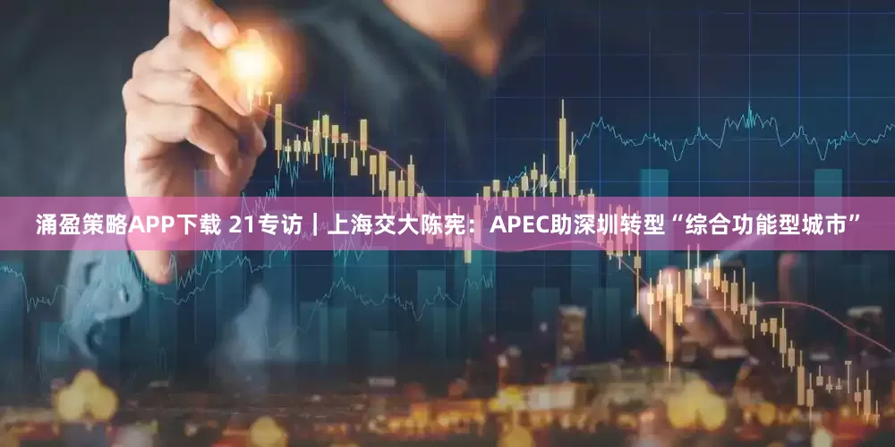 涌盈策略APP下载 21专访｜上海交大陈宪：APEC助深圳转型“综合功能型城市”