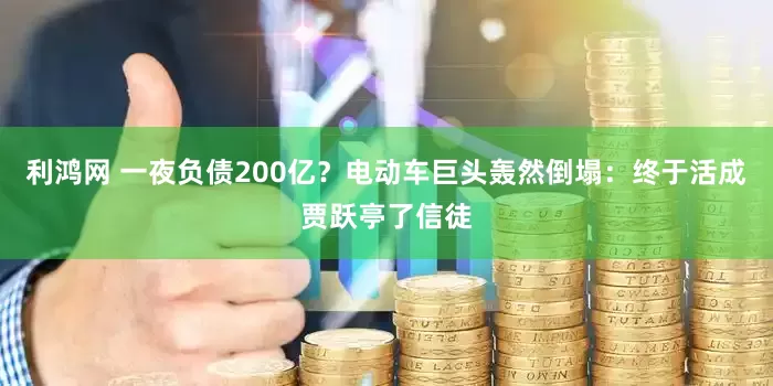 利鸿网 一夜负债200亿？电动车巨头轰然倒塌：终于活成贾跃亭了信徒