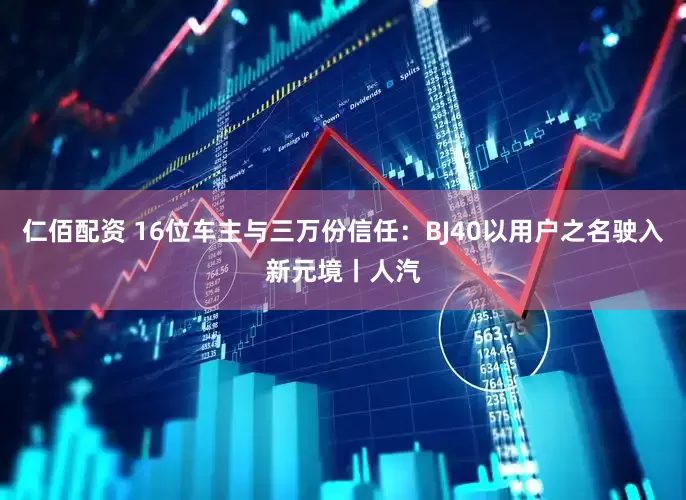 仁佰配资 16位车主与三万份信任：BJ40以用户之名驶入新元境丨人汽