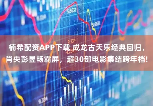 楠希配资APP下载 成龙古天乐经典回归，肖央彭昱畅霸屏，超30部电影集结跨年档!