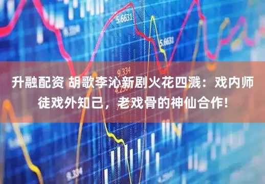 升融配资 胡歌李沁新剧火花四溅：戏内师徒戏外知己，老戏骨的神仙合作!