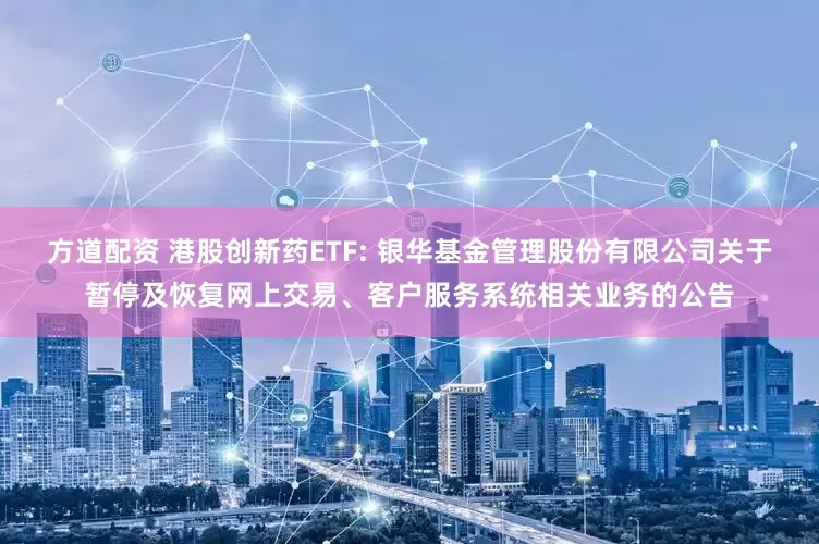 方道配资 港股创新药ETF: 银华基金管理股份有限公司关于暂停及恢复网上交易、客户服务系统相关业务的公告